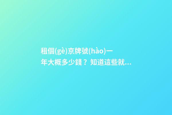 租個(gè)京牌號(hào)一年大概多少錢？知道這些就不怕被坑了!